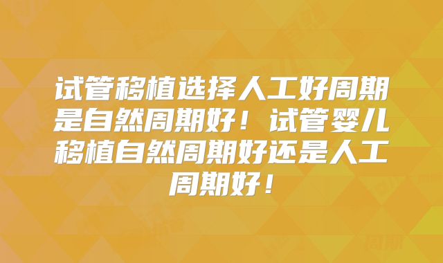 试管移植选择人工好周期是自然周期好!试管婴儿移植自然周期好还是人工周期好!