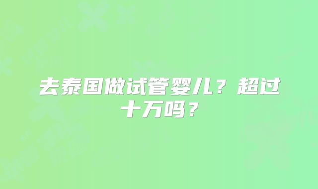 去泰国做试管婴儿？超过十万吗？