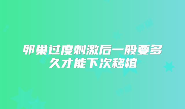 卵巢过度刺激后一般要多久才能下次移植
