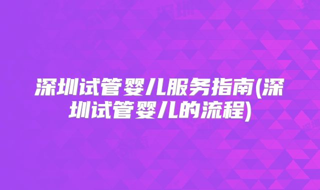 深圳试管婴儿服务指南(深圳试管婴儿的流程)