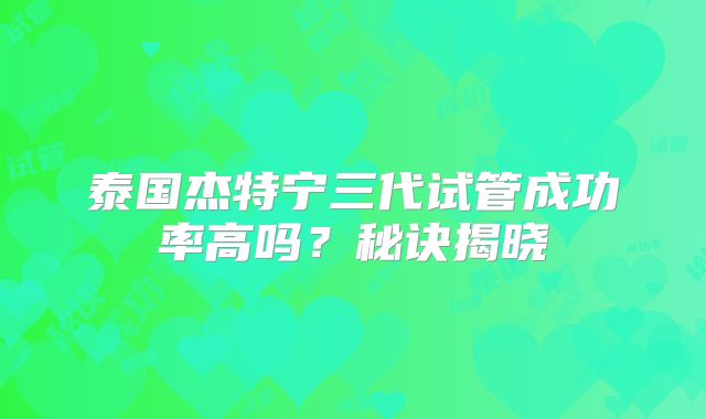 泰国杰特宁三代试管成功率高吗？秘诀揭晓