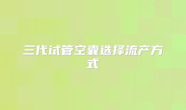 三代试管空囊选择流产方式