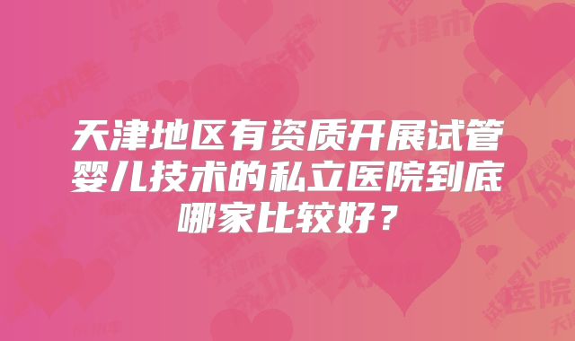天津地区有资质开展试管婴儿技术的私立医院到底哪家比较好?