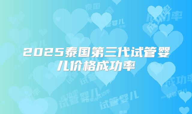 2025泰国第三代试管婴儿价格成功率