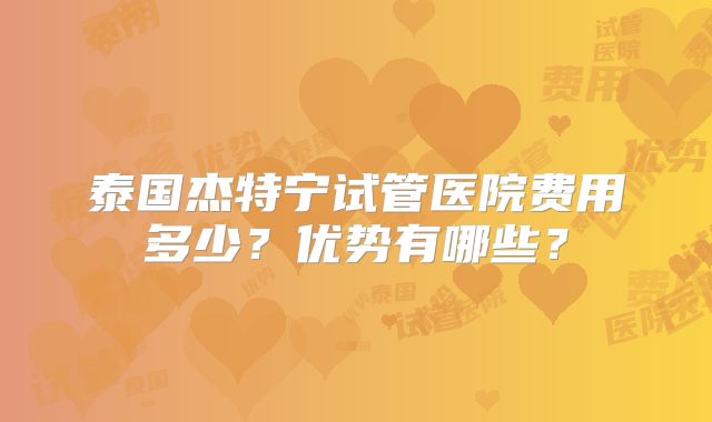 泰国杰特宁试管医院费用多少？优势有哪些？