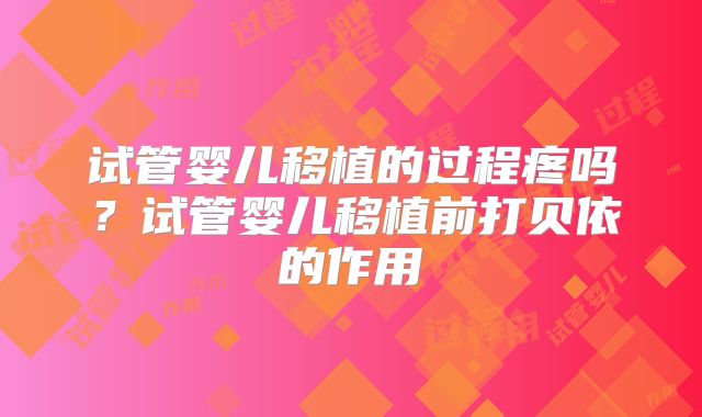 试管婴儿移植的过程疼吗？试管婴儿移植前打贝依的作用
