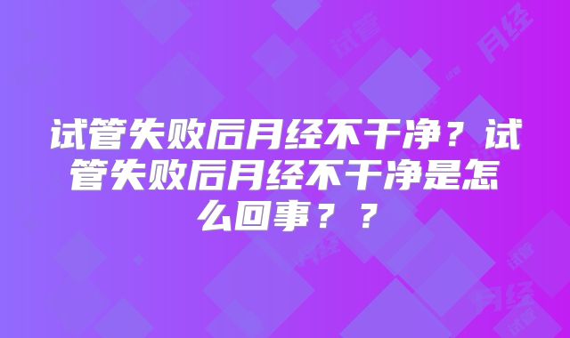试管失败后月经不干净？试管失败后月经不干净是怎么回事？？