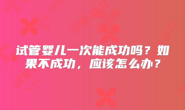 试管婴儿一次能成功吗？如果不成功，应该怎么办？