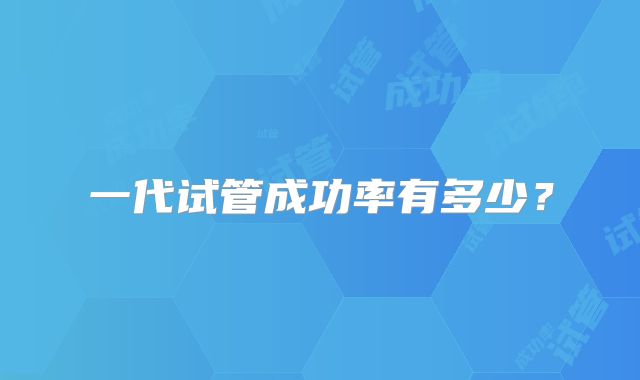 一代试管成功率有多少?