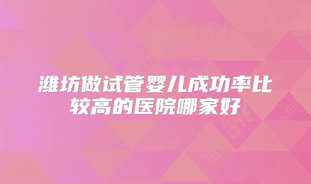 潍坊做试管婴儿成功率比较高的医院哪家好