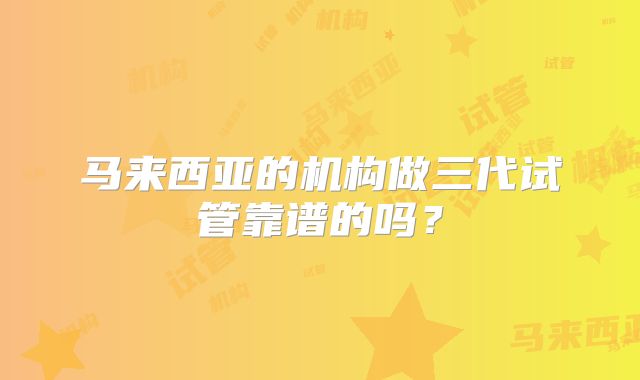 马来西亚的机构做三代试管靠谱的吗？