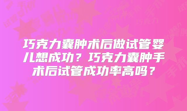 巧克力囊肿术后做试管婴儿想成功?巧克力囊肿手术后试管成功率高吗?