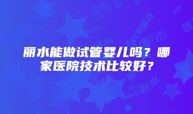 丽水能做试管婴儿吗？哪家医院技术比较好？