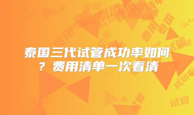 泰国三代试管成功率如何？费用清单一次看清