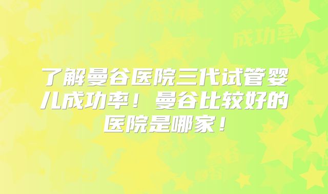了解曼谷医院三代试管婴儿成功率！曼谷比较好的医院是哪家！