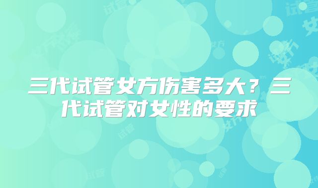 三代试管女方伤害多大?三代试管对女性的要求