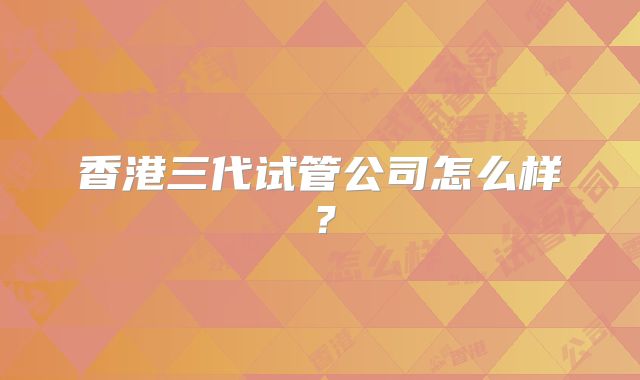 香港三代试管公司怎么样？