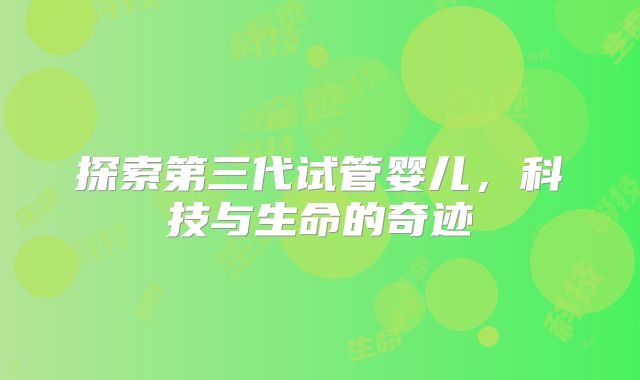 探索第三代试管婴儿，科技与生命的奇迹