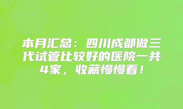 本月汇总：四川成都做三代试管比较好的医院一共4家，收藏慢慢看！