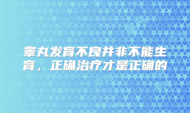 睾丸发育不良并非不能生育，正确治疗才是正确的