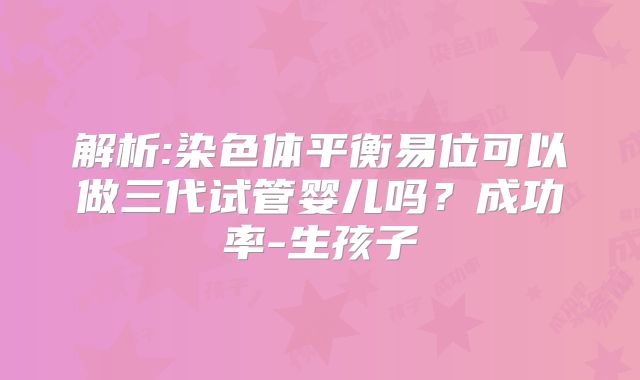 解析:染色体平衡易位可以做三代试管婴儿吗？成功率-生孩子