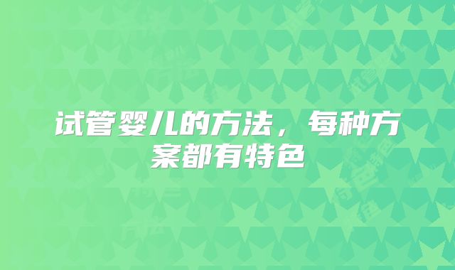 试管婴儿的方法，每种方案都有特色