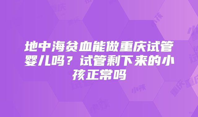 地中海贫血能做重庆试管婴儿吗?试管剩下来的小孩正常吗
