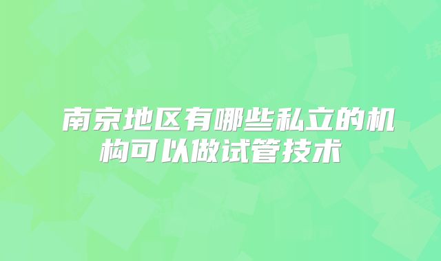 ​南京地区有哪些私立的机构可以做试管技术