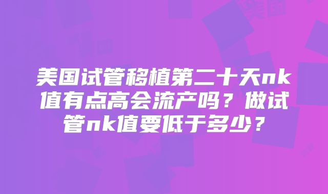 美国试管移植第二十天nk值有点高会流产吗？做试管nk值要低于多少？