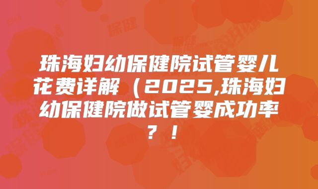 珠海妇幼保健院试管婴儿花费详解(2025,珠海妇幼保健院做试管婴成功率?!
