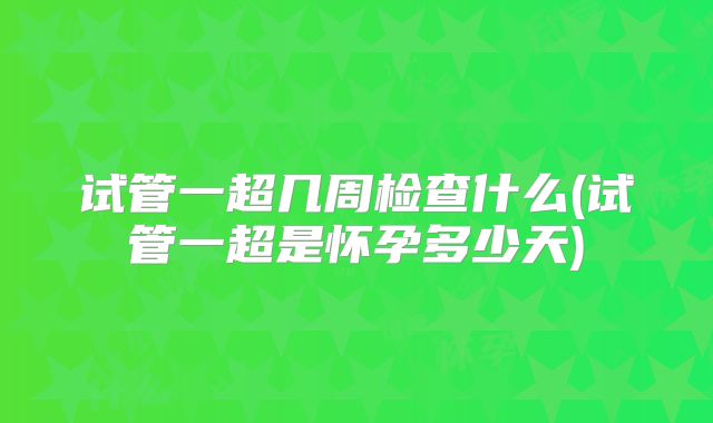 试管一超几周检查什么(试管一超是怀孕多少天)