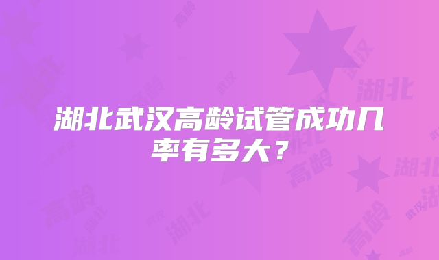 湖北武汉高龄试管成功几率有多大？