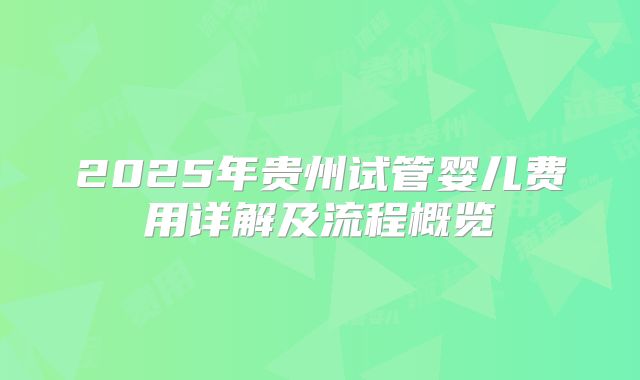 2025年贵州试管婴儿费用详解及流程概览