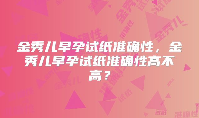 金秀儿早孕试纸准确性，金秀儿早孕试纸准确性高不高？