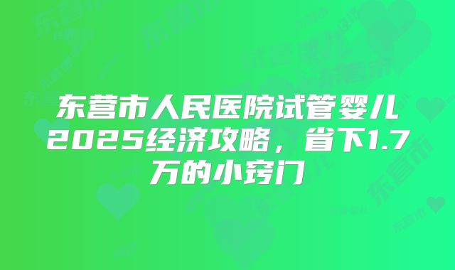 东营市人民医院试管婴儿2025经济攻略,省下1.7万的小窍门