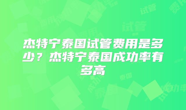 杰特宁泰国试管费用是多少?杰特宁泰国成功率有多高