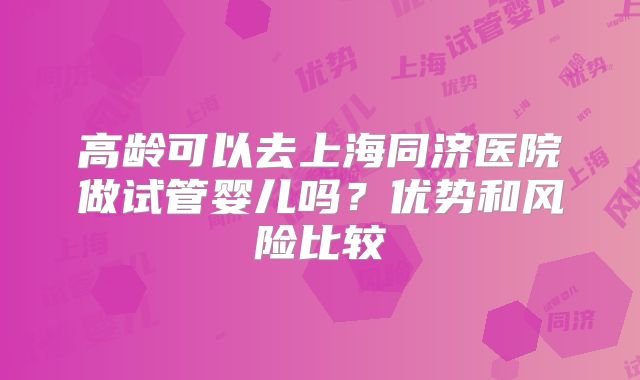 高龄可以去上海同济医院做试管婴儿吗？优势和风险比较