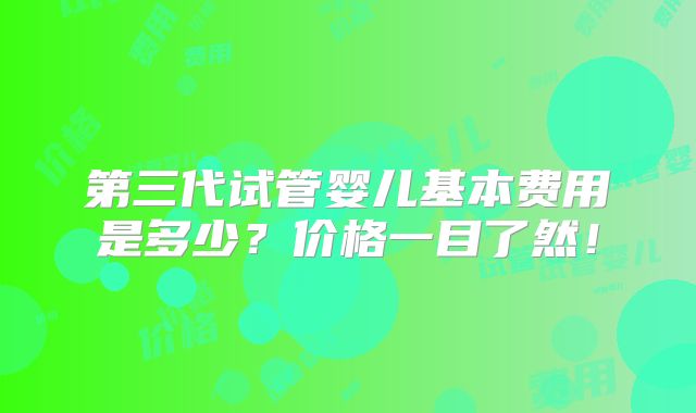 第三代试管婴儿基本费用是多少？价格一目了然！
