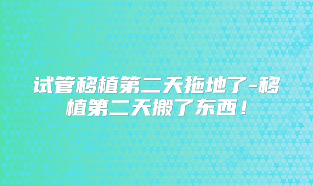 试管移植第二天拖地了-移植第二天搬了东西！