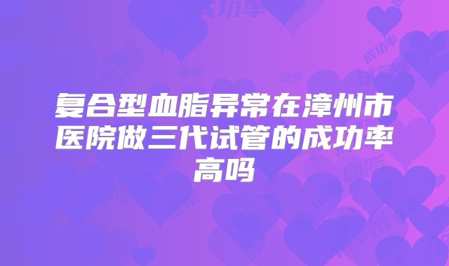 复合型血脂异常在漳州市医院做三代试管的成功率高吗