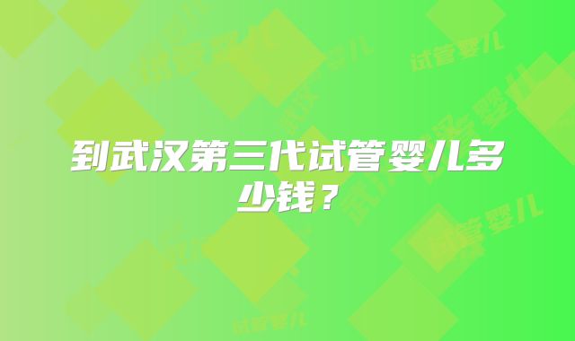 到武汉第三代试管婴儿多少钱?