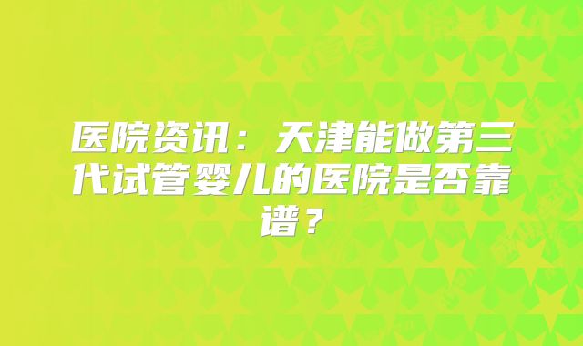 医院资讯:天津能做第三代试管婴儿的医院是否靠谱?