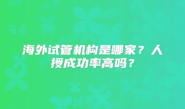 海外试管机构是哪家？人授成功率高吗？