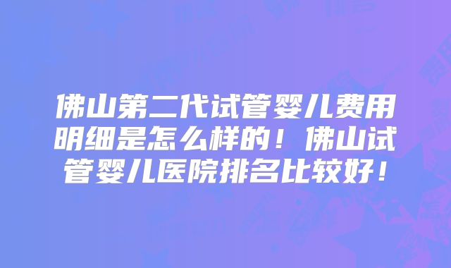 佛山第二代试管婴儿费用明细是怎么样的！佛山试管婴儿医院排名比较好！