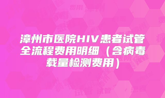 漳州市医院HIV患者试管全流程费用明细（含病毒载量检测费用）