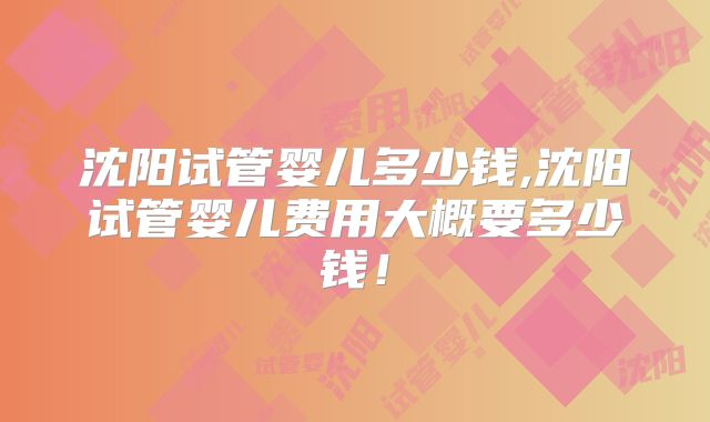 沈阳试管婴儿多少钱,沈阳试管婴儿费用大概要多少钱！