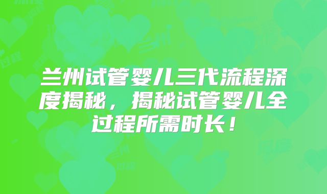 兰州试管婴儿三代流程深度揭秘，揭秘试管婴儿全过程所需时长！