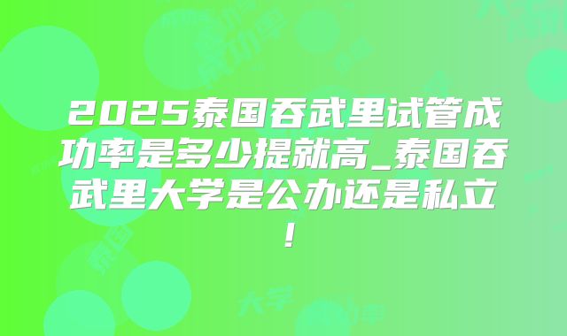 2025泰国吞武里试管成功率是多少提就高_泰国吞武里大学是公办还是私立！