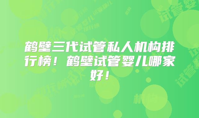 鹤壁三代试管私人机构排行榜!鹤壁试管婴儿哪家好!
