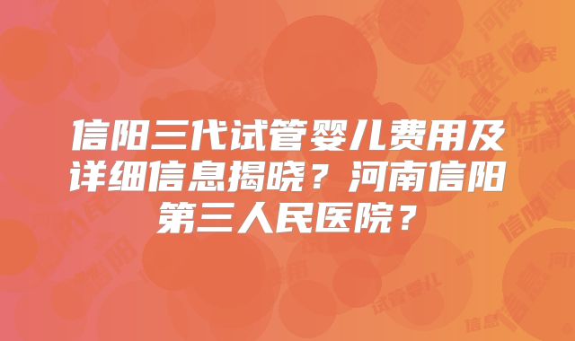 信阳三代试管婴儿费用及详细信息揭晓？河南信阳第三人民医院？